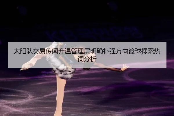 太阳队交易传闻升温管理层明确补强方向篮球搜索热词分析